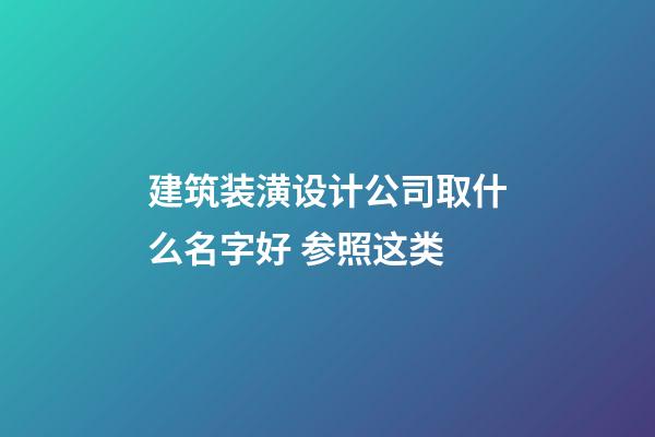 建筑装潢设计公司取什么名字好 参照这类-第1张-公司起名-玄机派